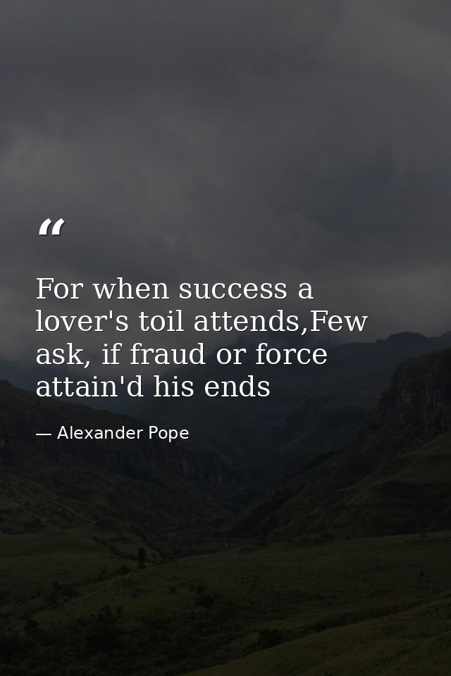 For when success a lover's toil attends,Few ask, if fraud or force attain'd his ends — Alexander Pope