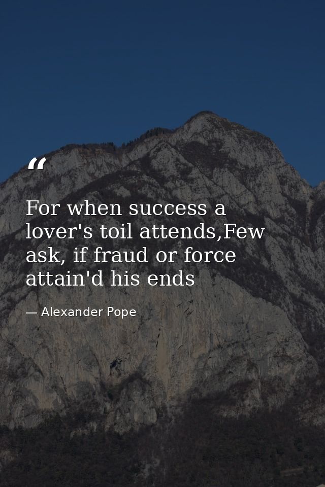 For when success a lover's toil attends,Few ask, if fraud or force attain'd his ends — Alexander Pope