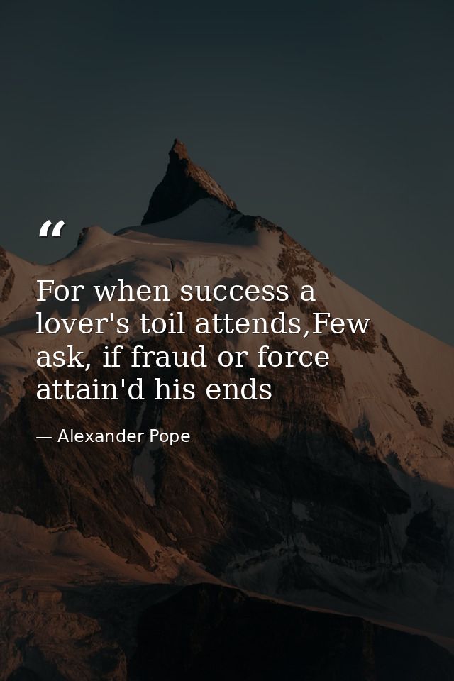 For when success a lover's toil attends,Few ask, if fraud or force attain'd his ends — Alexander Pope