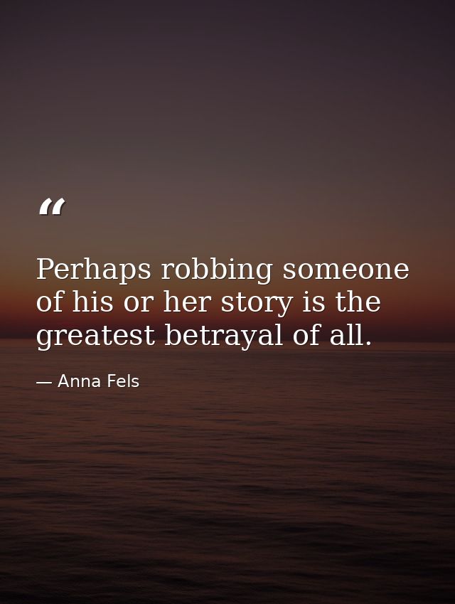 Perhaps robbing someone of his or her story is the greatest betrayal of all. — Anna Fels