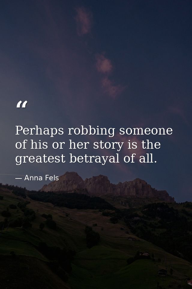 Perhaps robbing someone of his or her story is the greatest betrayal of all. — Anna Fels