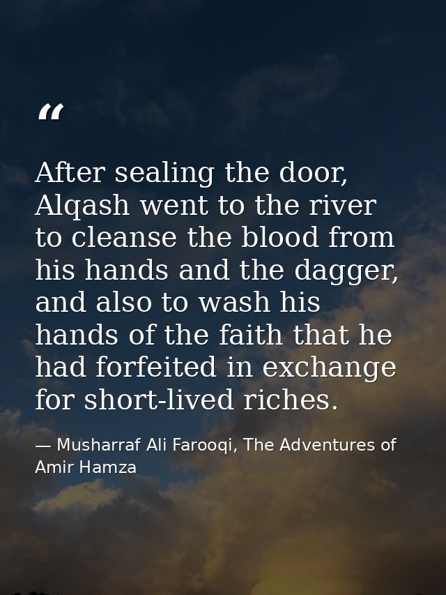 After sealing the door, Alqash went to the river to cleanse the blood from his hands and the dagger, and also to wash hi — Musharraf Ali Farooqi, The Adventures of Amir Hamza