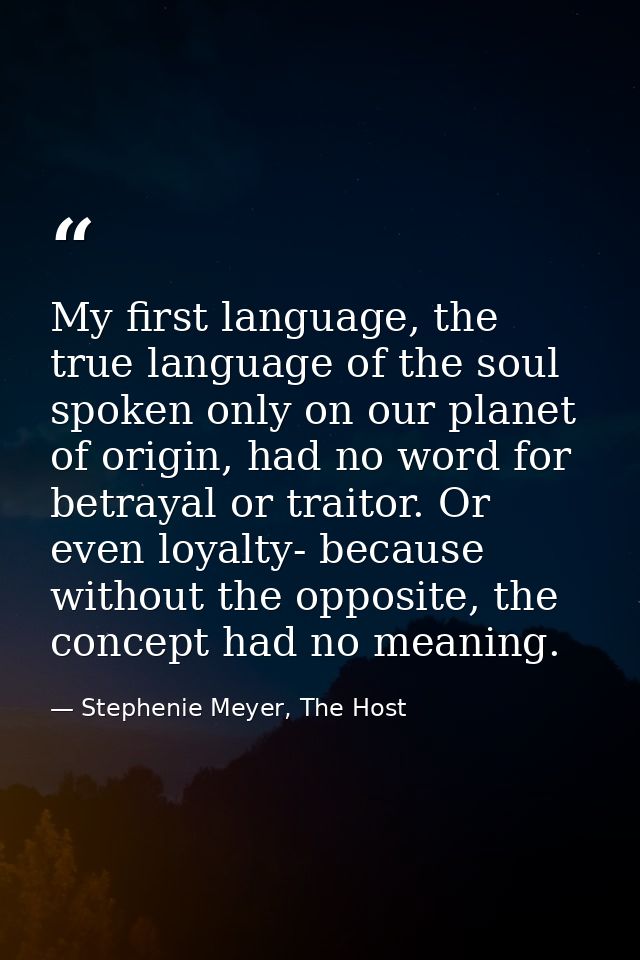 My first language, the true language of the soul spoken only on our planet of origin, had no word for betrayal or traito — Stephenie Meyer, The Host