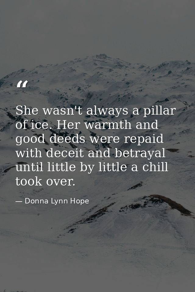 She wasn't always a pillar of ice. Her warmth and good deeds were repaid with deceit and betrayal until little by little — Donna Lynn Hope