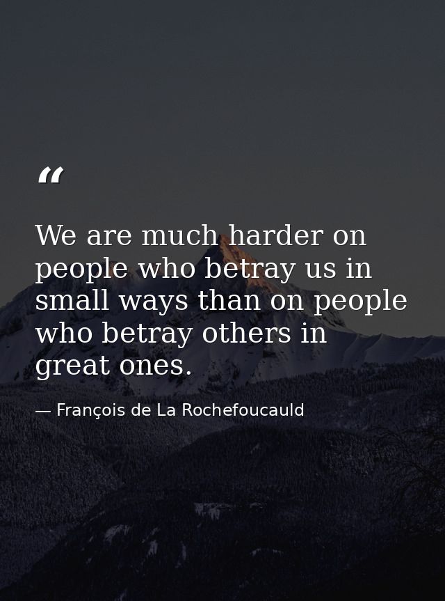 We are much harder on people who betray us in small ways than on people who betray others in great ones. — François de La Rochefoucauld