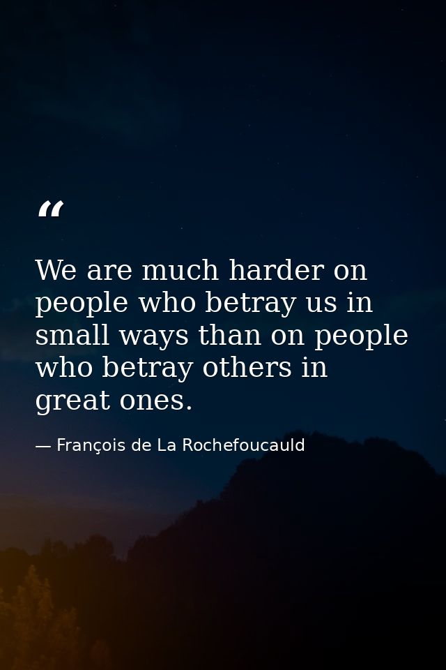 We are much harder on people who betray us in small ways than on people who betray others in great ones. — François de La Rochefoucauld