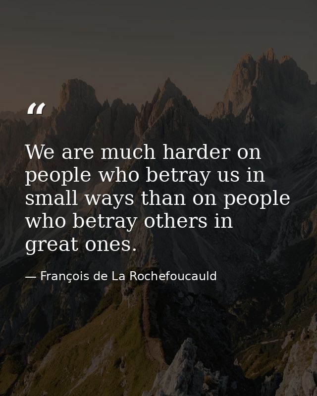 We are much harder on people who betray us in small ways than on people who betray others in great ones. — François de La Rochefoucauld