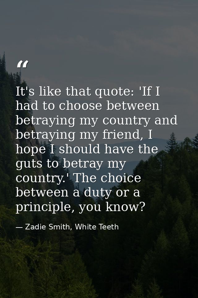 It's like that quote: 'If I had to choose between betraying my country and betraying my friend, I hope I should have the — Zadie Smith, White Teeth