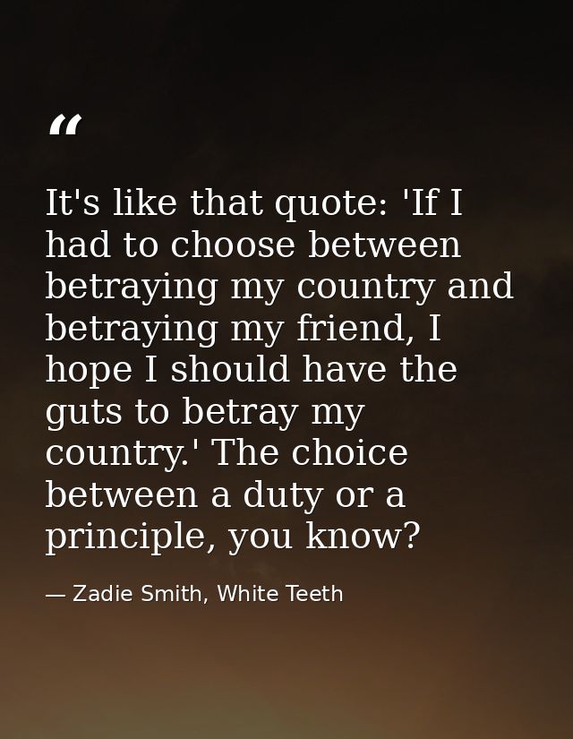 It's like that quote: 'If I had to choose between betraying my country and betraying my friend, I hope I should have the — Zadie Smith, White Teeth