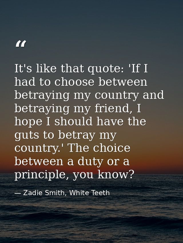 It's like that quote: 'If I had to choose between betraying my country and betraying my friend, I hope I should have the — Zadie Smith, White Teeth