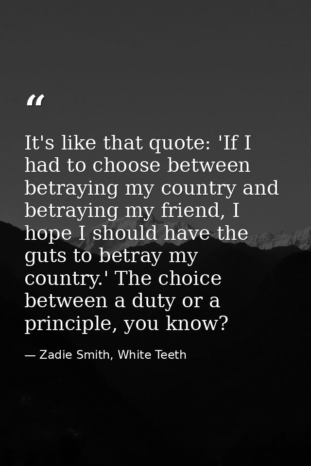 It's like that quote: 'If I had to choose between betraying my country and betraying my friend, I hope I should have the — Zadie Smith, White Teeth