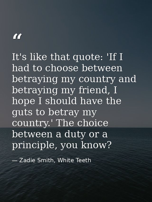 It's like that quote: 'If I had to choose between betraying my country and betraying my friend, I hope I should have the — Zadie Smith, White Teeth