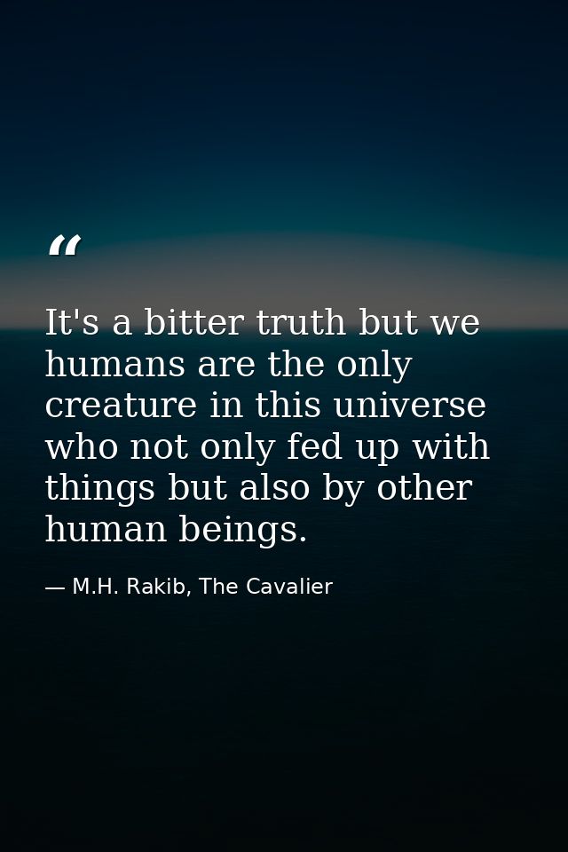 It's a bitter truth but we humans are the only creature in this universe who not only fed up with things but also by oth — M.H. Rakib, The Cavalier