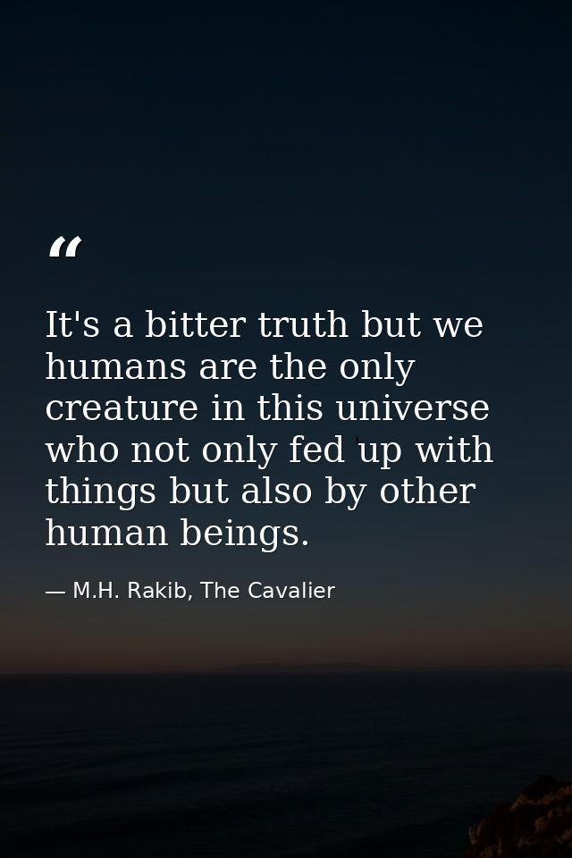 It's a bitter truth but we humans are the only creature in this universe who not only fed up with things but also by oth — M.H. Rakib, The Cavalier