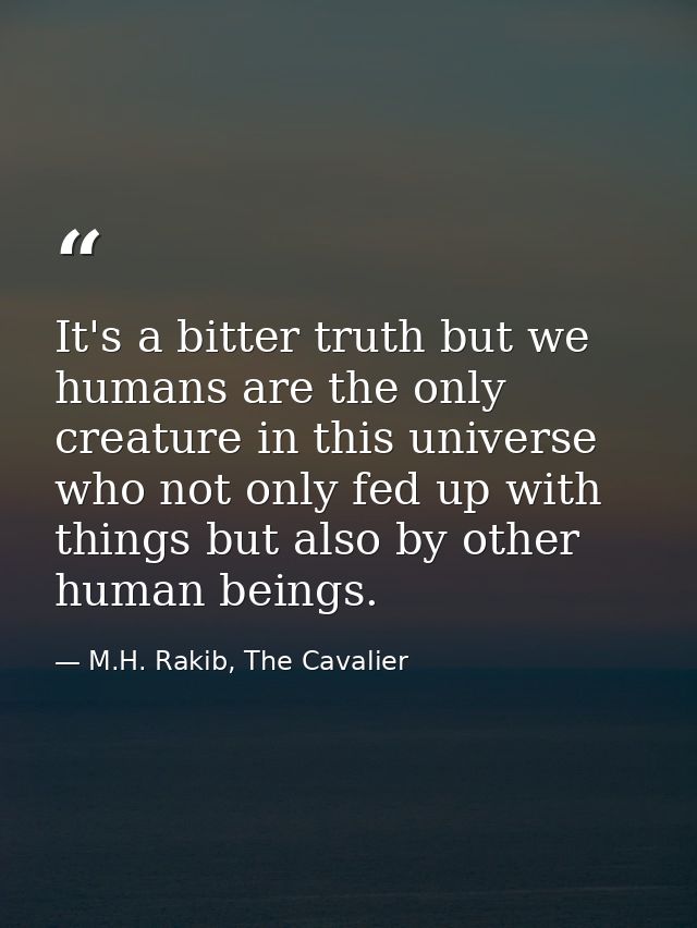 It's a bitter truth but we humans are the only creature in this universe who not only fed up with things but also by oth — M.H. Rakib, The Cavalier