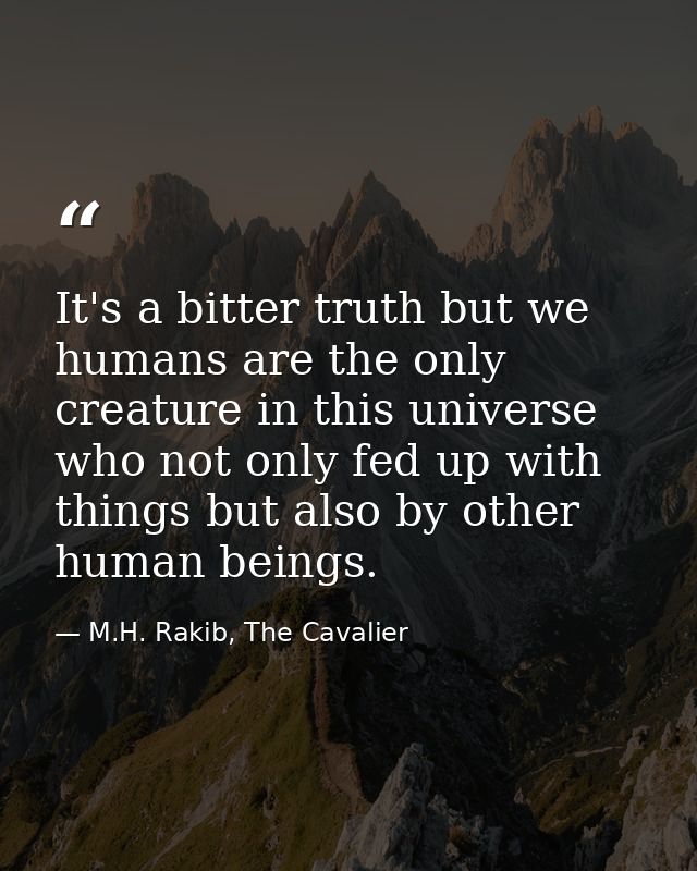 It's a bitter truth but we humans are the only creature in this universe who not only fed up with things but also by oth — M.H. Rakib, The Cavalier