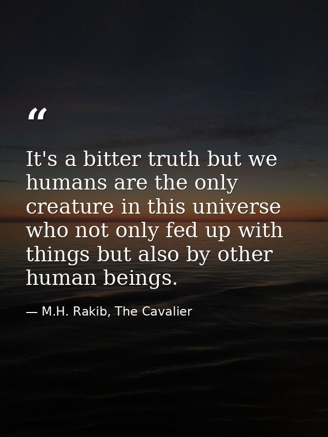 It's a bitter truth but we humans are the only creature in this universe who not only fed up with things but also by oth — M.H. Rakib, The Cavalier