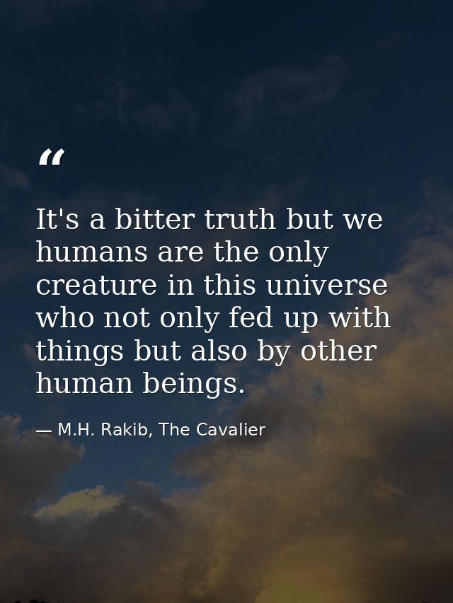It's a bitter truth but we humans are the only creature in this universe who not only fed up with things but also by oth — M.H. Rakib, The Cavalier