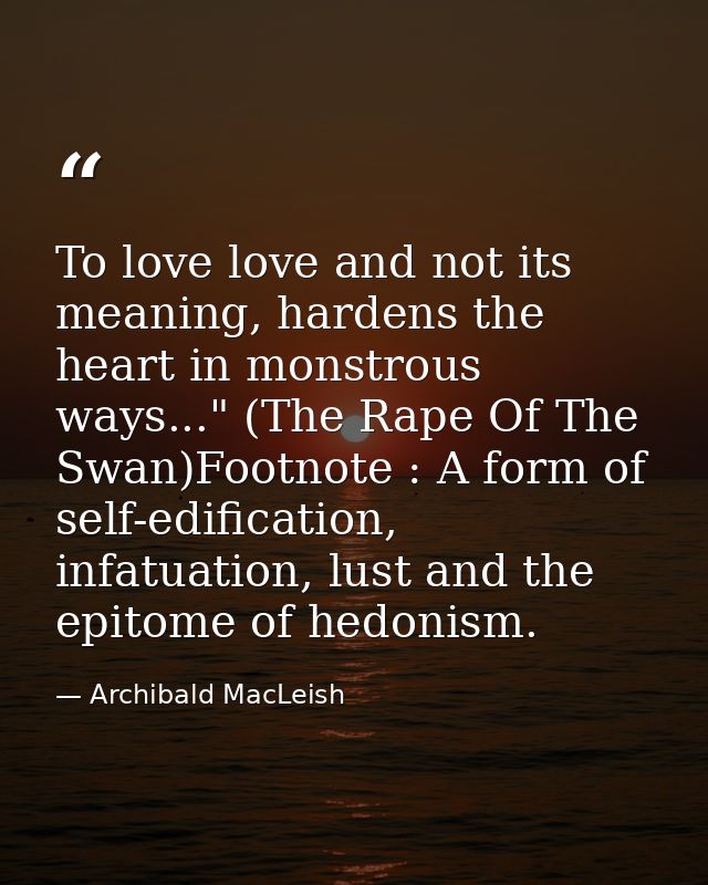 To love love and not its meaning, hardens the heart in monstrous ways..." (The Rape Of The Swan)Footnote : A form of sel — Archibald MacLeish