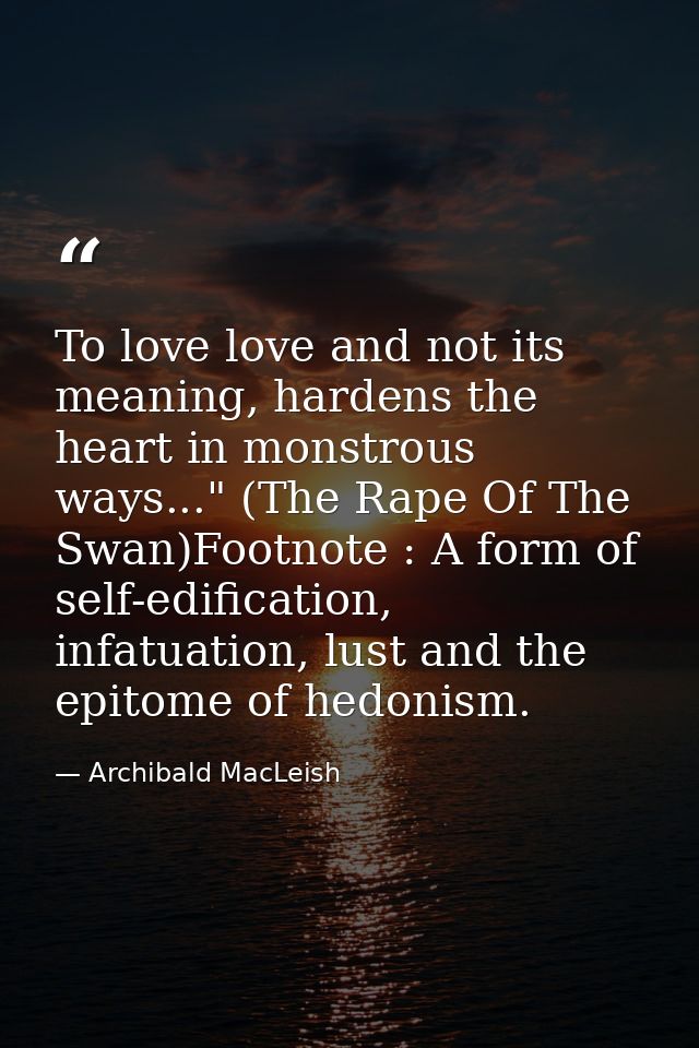 To love love and not its meaning, hardens the heart in monstrous ways..." (The Rape Of The Swan)Footnote : A form of sel — Archibald MacLeish
