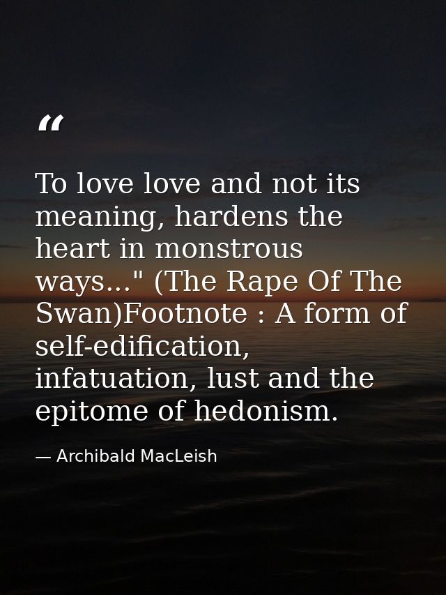 To love love and not its meaning, hardens the heart in monstrous ways..." (The Rape Of The Swan)Footnote : A form of sel — Archibald MacLeish