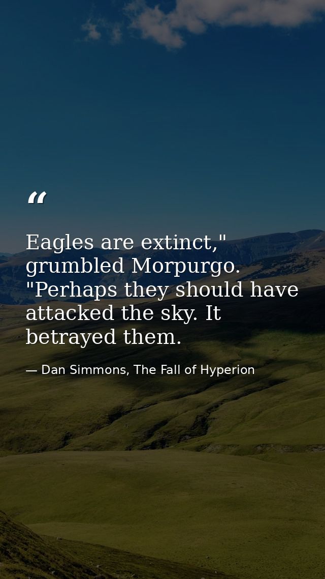 Eagles are extinct," grumbled Morpurgo. "Perhaps they should have attacked the sky. It betrayed them. — Dan Simmons, The Fall of Hyperion