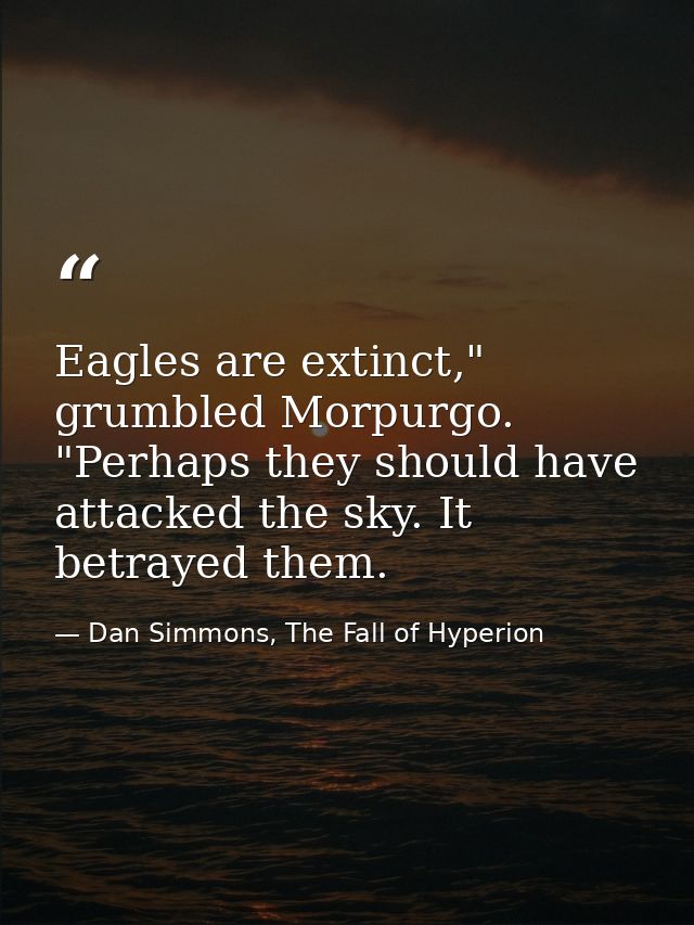Eagles are extinct," grumbled Morpurgo. "Perhaps they should have attacked the sky. It betrayed them. — Dan Simmons, The Fall of Hyperion