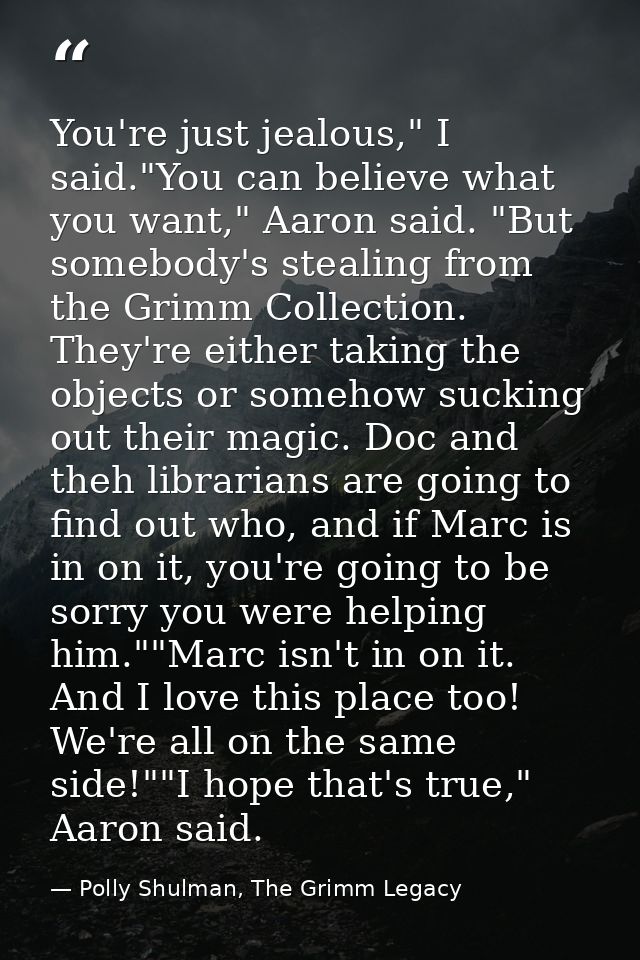 You're just jealous," I said."You can believe what you want," Aaron said. "But somebody's stealing from the Grimm Collec — Polly Shulman, The Grimm Legacy