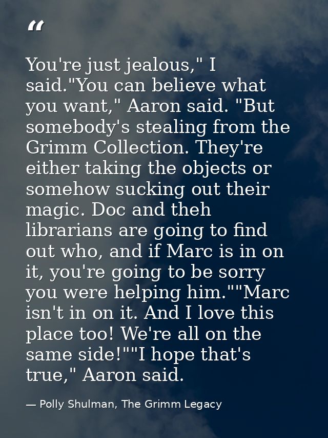 You're just jealous," I said."You can believe what you want," Aaron said. "But somebody's stealing from the Grimm Collec — Polly Shulman, The Grimm Legacy
