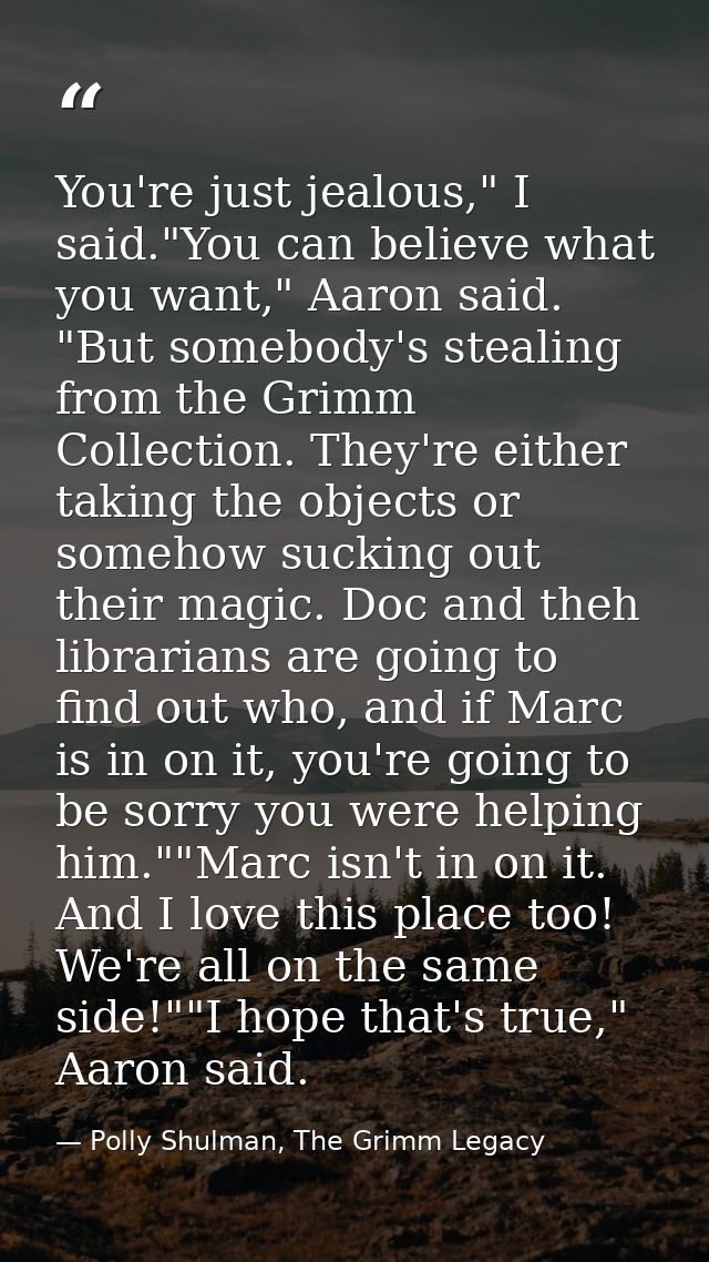 You're just jealous," I said."You can believe what you want," Aaron said. "But somebody's stealing from the Grimm Collec — Polly Shulman, The Grimm Legacy