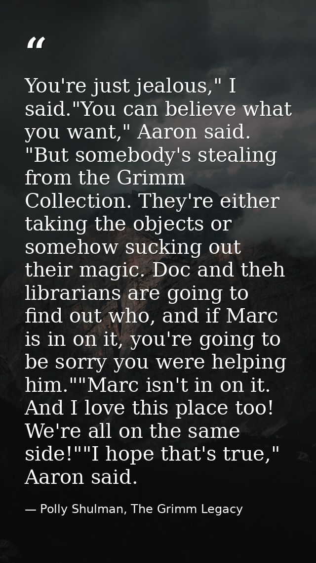 You're just jealous," I said."You can believe what you want," Aaron said. "But somebody's stealing from the Grimm Collec — Polly Shulman, The Grimm Legacy