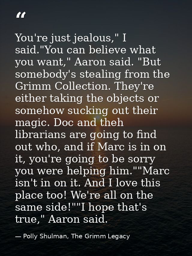 You're just jealous," I said."You can believe what you want," Aaron said. "But somebody's stealing from the Grimm Collec — Polly Shulman, The Grimm Legacy