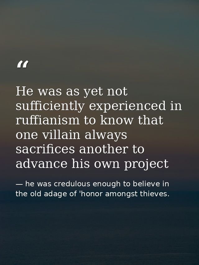 He was as yet not sufficiently experienced in ruffianism to know that one villain always sacrifices another to advance h — he was credulous enough to believe in the old adage of 'honor amongst thieves.