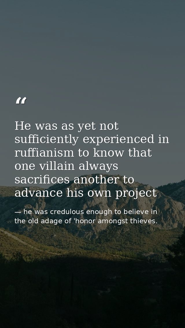 He was as yet not sufficiently experienced in ruffianism to know that one villain always sacrifices another to advance h — he was credulous enough to believe in the old adage of 'honor amongst thieves.