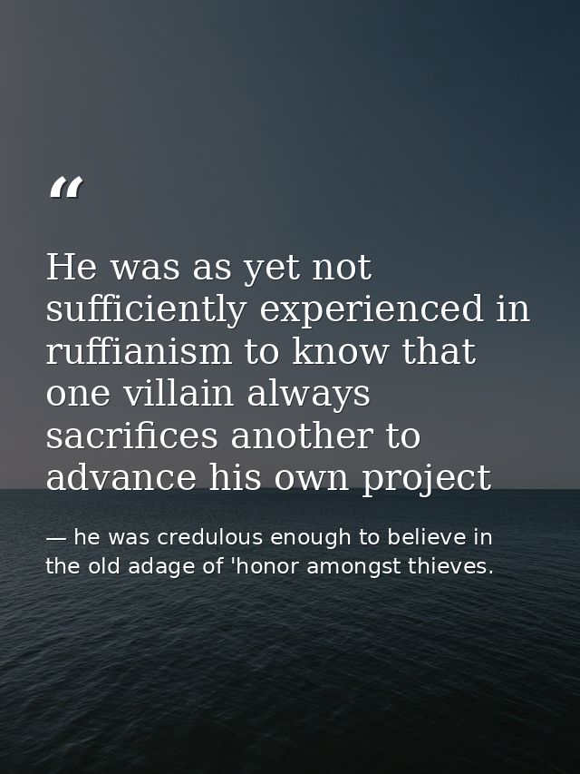 He was as yet not sufficiently experienced in ruffianism to know that one villain always sacrifices another to advance h — he was credulous enough to believe in the old adage of 'honor amongst thieves.