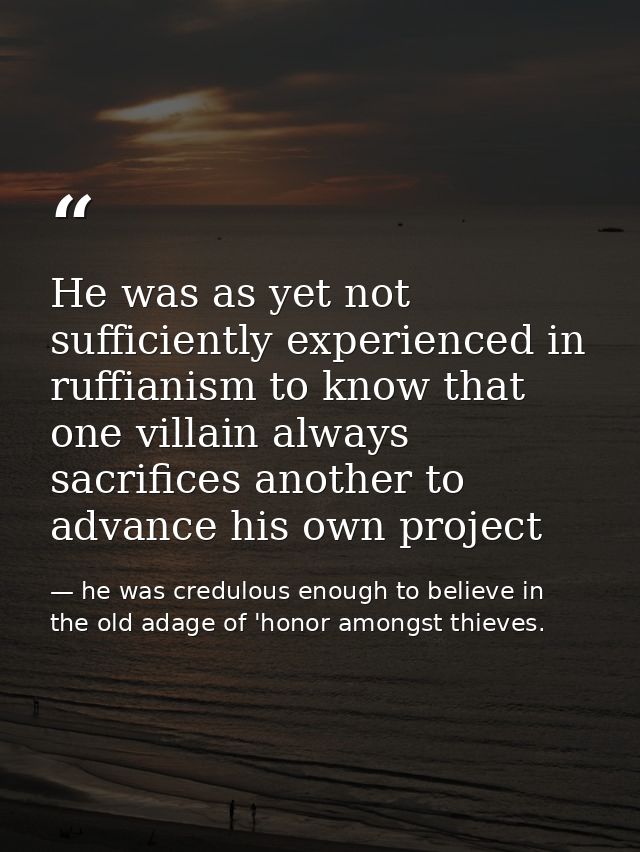 He was as yet not sufficiently experienced in ruffianism to know that one villain always sacrifices another to advance h — he was credulous enough to believe in the old adage of 'honor amongst thieves.