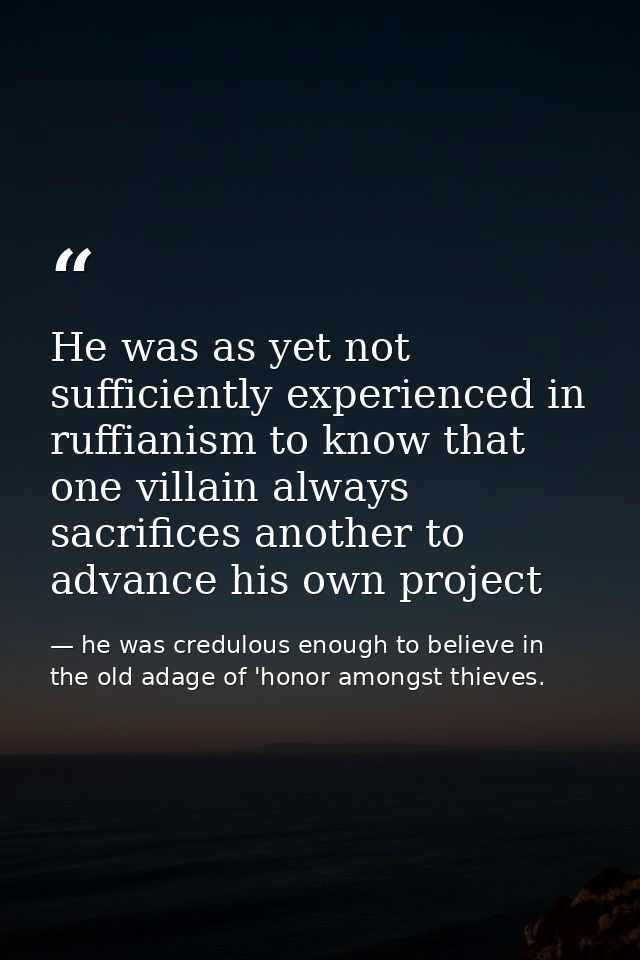 He was as yet not sufficiently experienced in ruffianism to know that one villain always sacrifices another to advance h — he was credulous enough to believe in the old adage of 'honor amongst thieves.