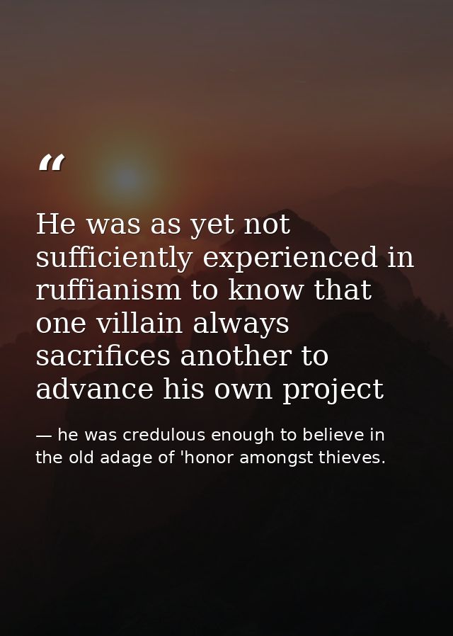 He was as yet not sufficiently experienced in ruffianism to know that one villain always sacrifices another to advance h — he was credulous enough to believe in the old adage of 'honor amongst thieves.