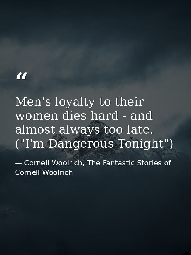 Men's loyalty to their women dies hard - and almost always too late. ("I'm Dangerous Tonight") — Cornell Woolrich, The Fantastic Stories of Cornell Woolrich