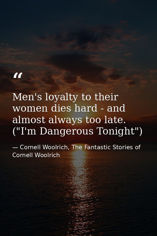Men's loyalty to their women dies hard - and almost always too late. ("I'm Dangerous Tonight") — Cornell Woolrich, The Fantastic Stories of Cornell Woolrich