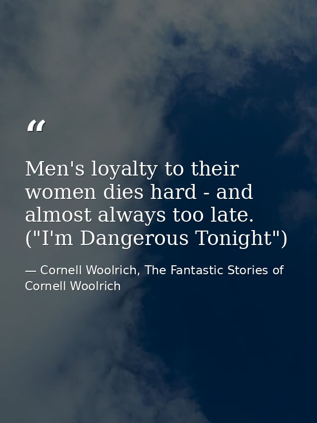 Men's loyalty to their women dies hard - and almost always too late. ("I'm Dangerous Tonight") — Cornell Woolrich, The Fantastic Stories of Cornell Woolrich