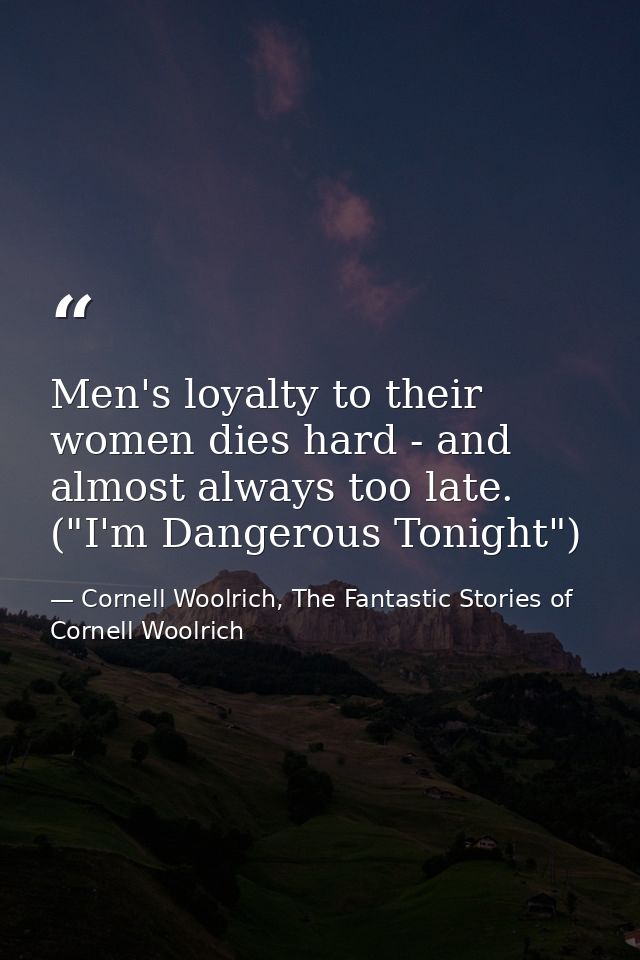 Men's loyalty to their women dies hard - and almost always too late. ("I'm Dangerous Tonight") — Cornell Woolrich, The Fantastic Stories of Cornell Woolrich
