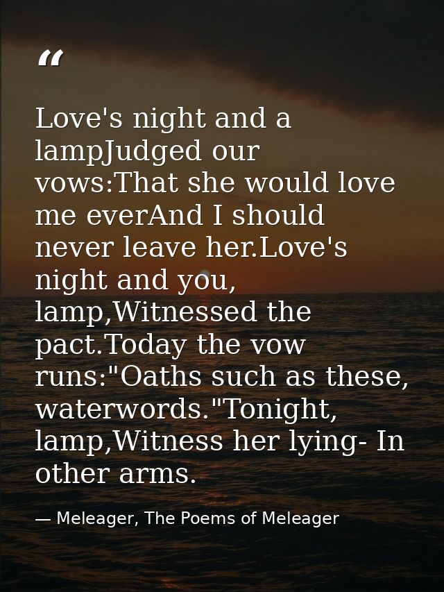 Love's night and a lampJudged our vows:That she would love me everAnd I should never leave her.Love's night and you, lam — Meleager, The Poems of Meleager