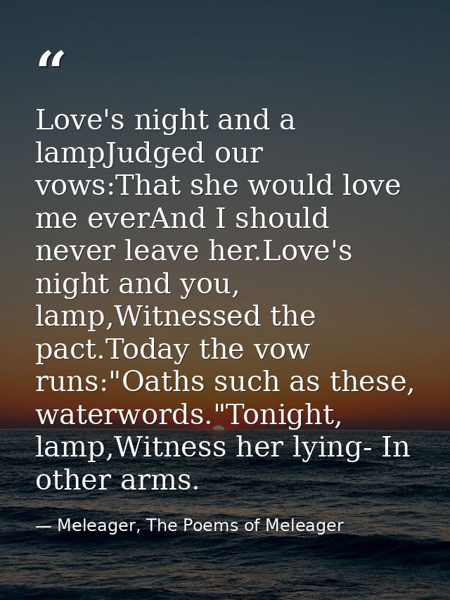Love's night and a lampJudged our vows:That she would love me everAnd I should never leave her.Love's night and you, lam — Meleager, The Poems of Meleager