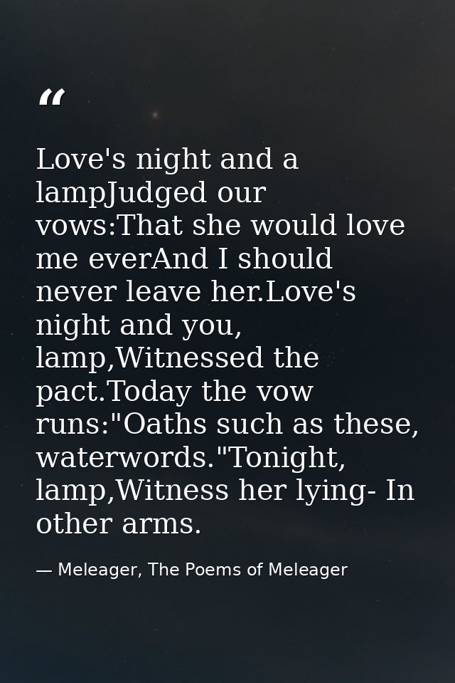 Love's night and a lampJudged our vows:That she would love me everAnd I should never leave her.Love's night and you, lam — Meleager, The Poems of Meleager