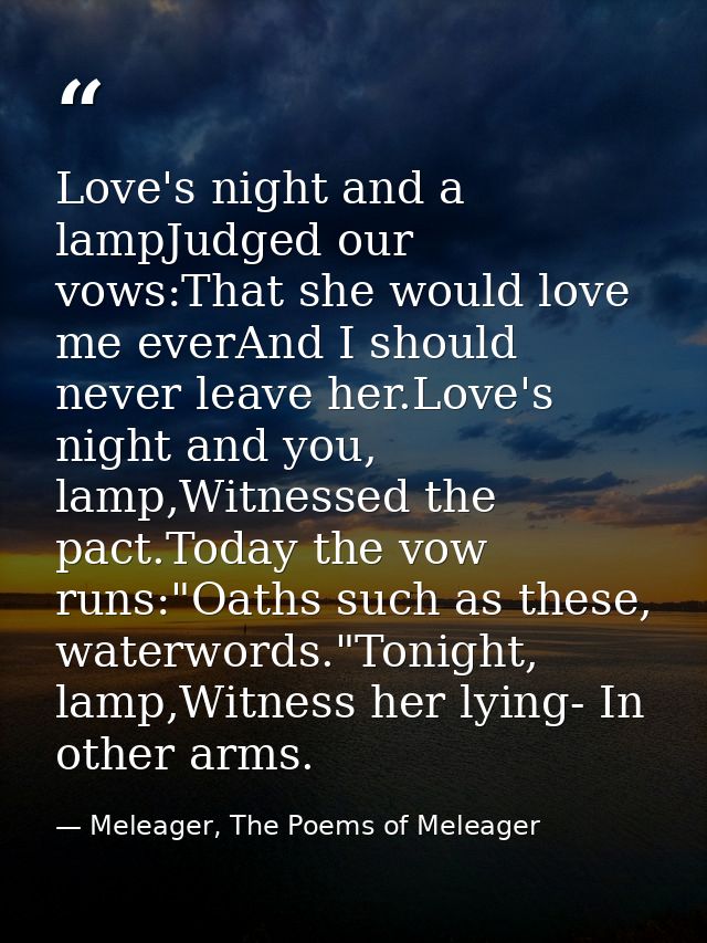 Love's night and a lampJudged our vows:That she would love me everAnd I should never leave her.Love's night and you, lam — Meleager, The Poems of Meleager