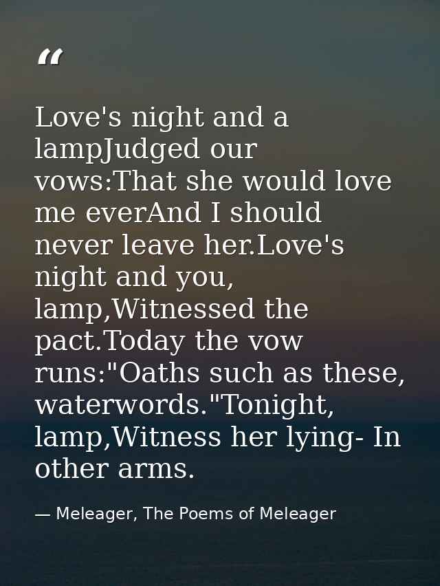 Love's night and a lampJudged our vows:That she would love me everAnd I should never leave her.Love's night and you, lam — Meleager, The Poems of Meleager