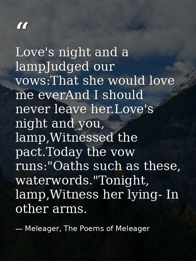 Love's night and a lampJudged our vows:That she would love me everAnd I should never leave her.Love's night and you, lam — Meleager, The Poems of Meleager