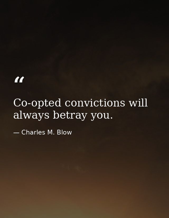 Co-opted convictions will always betray you. — Charles M. Blow