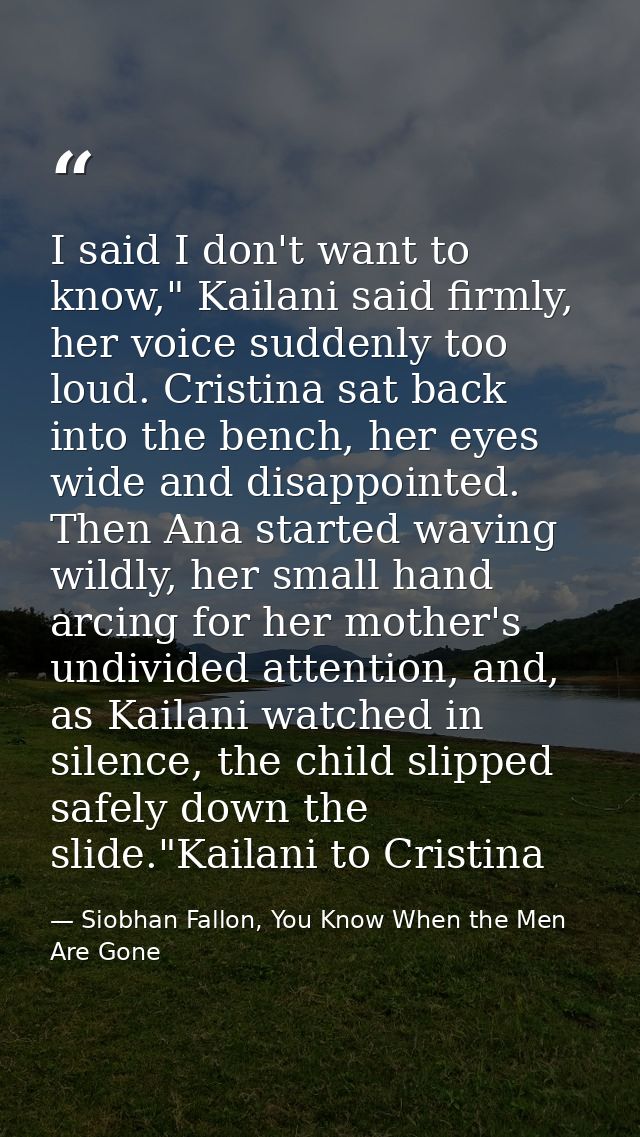 I said I don't want to know," Kailani said firmly, her voice suddenly too loud. Cristina sat back into the bench, her ey — Siobhan Fallon, You Know When the Men Are Gone